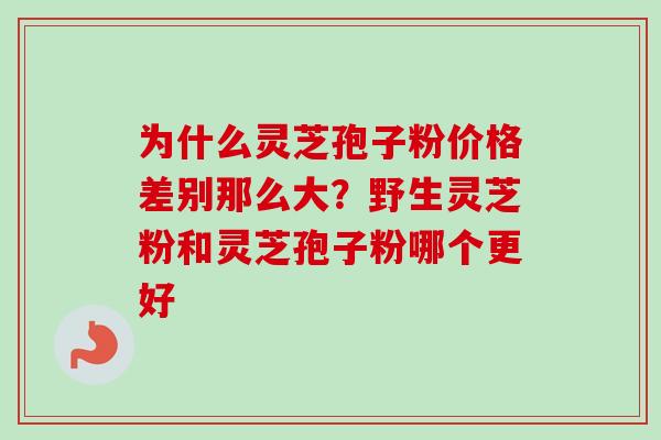 为什么灵芝孢子粉价格差别那么大?野生灵芝粉和灵芝孢子粉哪个更好-第1张图片-卓越灵芝孢子粉 为什么灵芝孢子粉价格差别那么大?野生灵芝粉和灵芝孢子粉哪个更好-第1张图片-卓越灵芝孢子粉