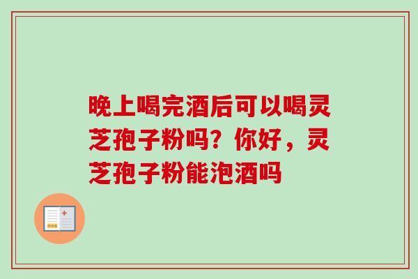 晚上喝完酒后可以喝灵芝孢子粉吗?你好,灵芝孢子粉能泡酒吗-第1张图片-卓越灵芝孢子粉 晚上喝完酒后可以喝灵芝孢子粉吗?你好,灵芝孢子粉能泡酒吗-第1张图片-卓越灵芝孢子粉