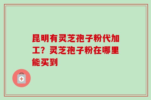 昆明有灵芝孢子粉代加工?灵芝孢子粉在哪里能买到-第1张图片-卓越灵芝孢子粉 昆明有灵芝孢子粉代加工?灵芝孢子粉在哪里能买到-第1张图片-卓越灵芝孢子粉