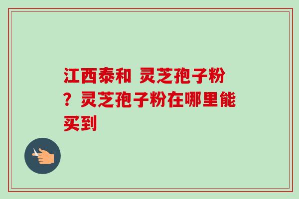 江西泰和 灵芝孢子粉?灵芝孢子粉在哪里能买到-第1张图片-卓越灵芝孢子粉 江西泰和 灵芝孢子粉?灵芝孢子粉在哪里能买到-第1张图片-卓越灵芝孢子粉
