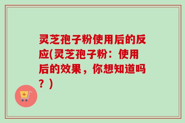 灵芝孢子粉使用后的反应(灵芝孢子粉：使用后的效果，你想知道吗？)-第1张图片-卓越灵芝孢子粉