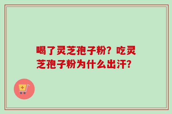 喝了灵芝孢子粉?吃灵芝孢子粉为什么出汗?-第1张图片-卓越灵芝孢子粉 喝了灵芝孢子粉?吃灵芝孢子粉为什么出汗?-第1张图片-卓越灵芝孢子粉