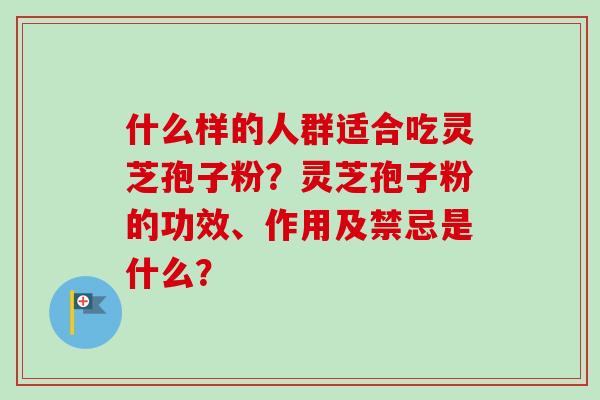 什么样的人群适合吃灵芝孢子粉？灵芝孢子粉的功效、作用及禁忌是什么？-第1张图片-卓越灵芝孢子粉