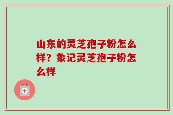 山东的灵芝孢子粉怎么样?象记灵芝孢子粉怎么样-第1张图片-卓越灵芝孢子粉 山东的灵芝孢子粉怎么样?象记灵芝孢子粉怎么样-第1张图片-卓越灵芝孢子粉