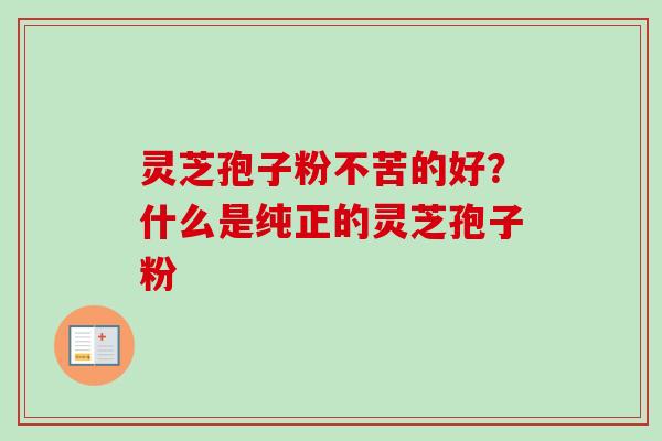 灵芝孢子粉不苦的好?什么是纯正的灵芝孢子粉-第1张图片-卓越灵芝孢子粉 灵芝孢子粉不苦的好?什么是纯正的灵芝孢子粉-第1张图片-卓越灵芝孢子粉