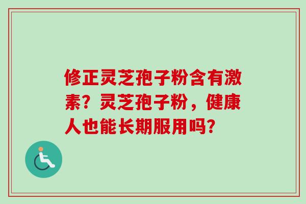 修正灵芝孢子粉含有激素?灵芝孢子粉,健康人也能长期服用吗?-第1张图片-卓越灵芝孢子粉 修正灵芝孢子粉含有激素?灵芝孢子粉,健康人也能长期服用吗?-第1张图片-卓越灵芝孢子粉