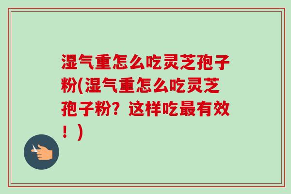 湿气重怎么吃灵芝孢子粉(湿气重怎么吃灵芝孢子粉?这样吃最有效!)-第1张图片-卓越灵芝孢子粉 湿气重怎么吃灵芝孢子粉(湿气重怎么吃灵芝孢子粉?这样吃最有效!)-第1张图片-卓越灵芝孢子粉