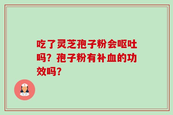 吃了灵芝孢子粉会呕吐吗?孢子粉有补血的功效吗?-第1张图片-卓越灵芝孢子粉 吃了灵芝孢子粉会呕吐吗?孢子粉有补血的功效吗?-第1张图片-卓越灵芝孢子粉