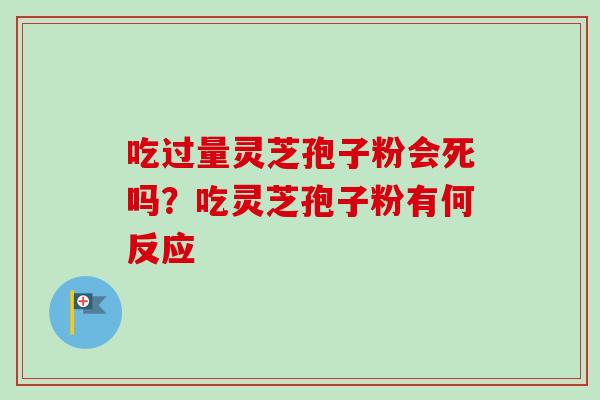 吃过量灵芝孢子粉会死吗?吃灵芝孢子粉有何反应-第1张图片-卓越灵芝孢子粉 吃过量灵芝孢子粉会死吗?吃灵芝孢子粉有何反应-第1张图片-卓越灵芝孢子粉