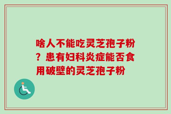 啥人不能吃灵芝孢子粉?患有妇科炎症能否食用破壁的灵芝孢子粉-第1张图片-卓越灵芝孢子粉 啥人不能吃灵芝孢子粉?患有妇科炎症能否食用破壁的灵芝孢子粉-第1张图片-卓越灵芝孢子粉