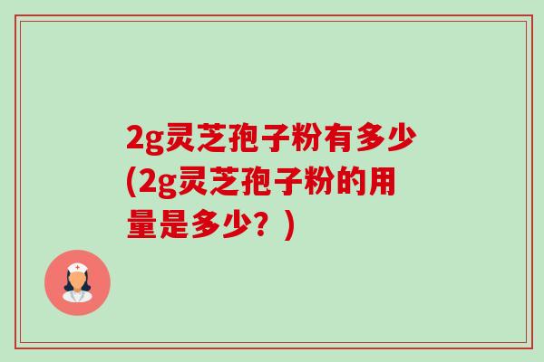 2g灵芝孢子粉有多少(2g灵芝孢子粉的用量是多少？)-第1张图片-卓越灵芝孢子粉