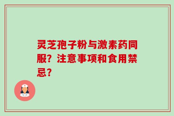 灵芝孢子粉与激素药同服?注意事项和食用禁忌?-第1张图片-卓越灵芝孢子粉 灵芝孢子粉与激素药同服?注意事项和食用禁忌?-第1张图片-卓越灵芝孢子粉