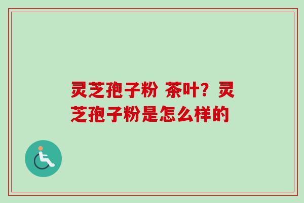 灵芝孢子粉 茶叶?灵芝孢子粉是怎么样的-第1张图片-卓越灵芝孢子粉 灵芝孢子粉 茶叶?灵芝孢子粉是怎么样的-第1张图片-卓越灵芝孢子粉