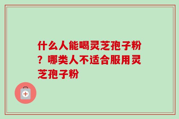 什么人能喝灵芝孢子粉？哪类人不适合服用灵芝孢子粉-第1张图片-卓越灵芝孢子粉