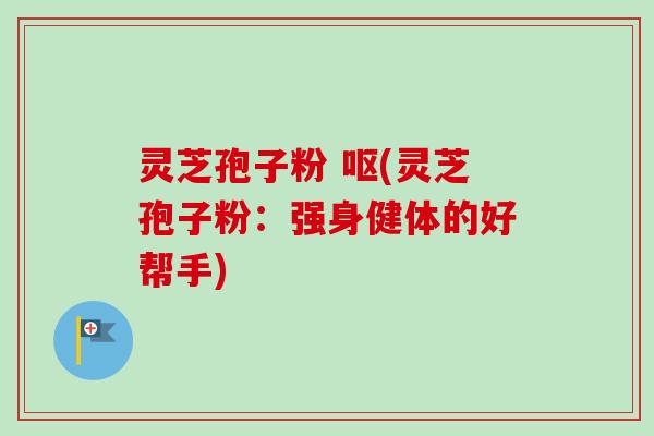 灵芝孢子粉 呕(灵芝孢子粉:强身健体的好帮手)-第1张图片-卓越灵芝孢子粉 灵芝孢子粉 呕(灵芝孢子粉:强身健体的好帮手)-第1张图片-卓越灵芝孢子粉