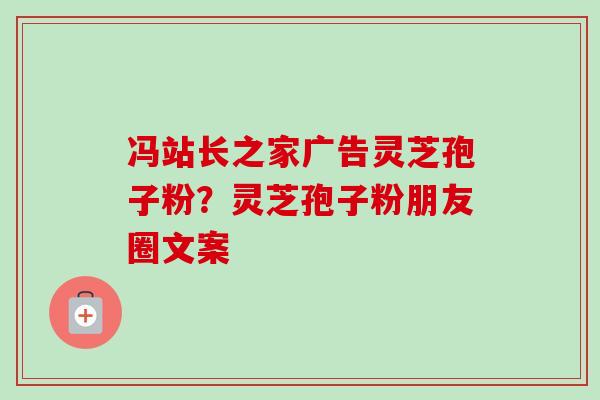 冯站长之家广告灵芝孢子粉?灵芝孢子粉朋友圈文案-第1张图片-卓越灵芝孢子粉 冯站长之家广告灵芝孢子粉?灵芝孢子粉朋友圈文案-第1张图片-卓越灵芝孢子粉