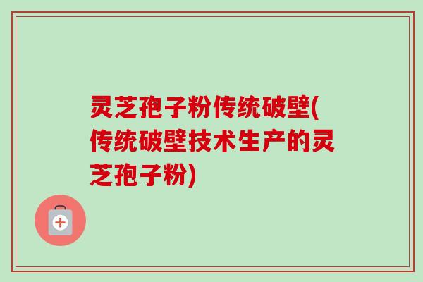 灵芝孢子粉传统破壁(传统破壁技术生产的灵芝孢子粉)-第1张图片-卓越灵芝孢子粉
