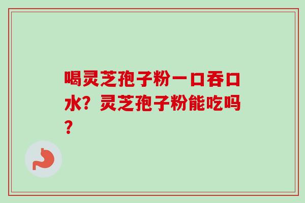 喝灵芝孢子粉一口吞口水?灵芝孢子粉能吃吗?-第1张图片-卓越灵芝孢子粉 喝灵芝孢子粉一口吞口水?灵芝孢子粉能吃吗?-第1张图片-卓越灵芝孢子粉