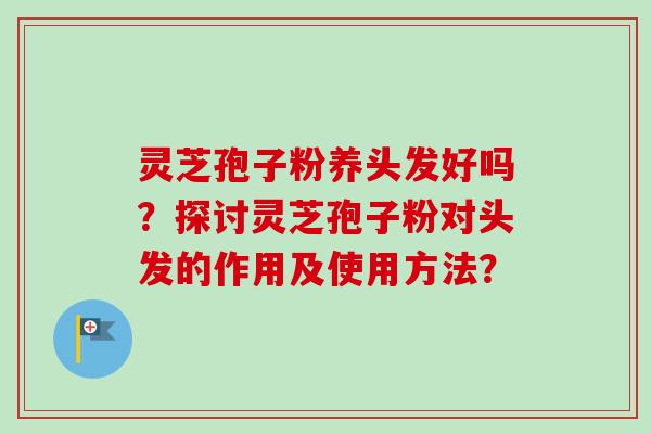 灵芝孢子粉养头发好吗?探讨灵芝孢子粉对头发的作用及使用方法?-第1张图片-卓越灵芝孢子粉 灵芝孢子粉养头发好吗?探讨灵芝孢子粉对头发的作用及使用方法?-第1张图片-卓越灵芝孢子粉