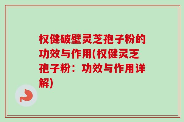 权健破壁灵芝孢子粉的功效与作用(权健灵芝孢子粉:功效与作用详解)-第1张图片-卓越灵芝孢子粉 权健破壁灵芝孢子粉的功效与作用(权健灵芝孢子粉:功效与作用详解)-第1张图片-卓越灵芝孢子粉