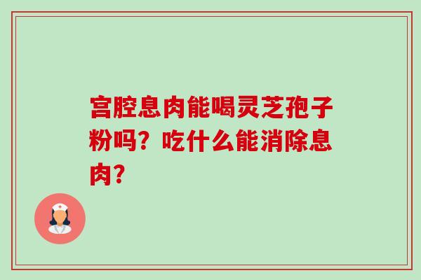 宫腔息肉能喝灵芝孢子粉吗?吃什么能消除息肉?-第1张图片-卓越灵芝孢子粉 宫腔息肉能喝灵芝孢子粉吗?吃什么能消除息肉?-第1张图片-卓越灵芝孢子粉
