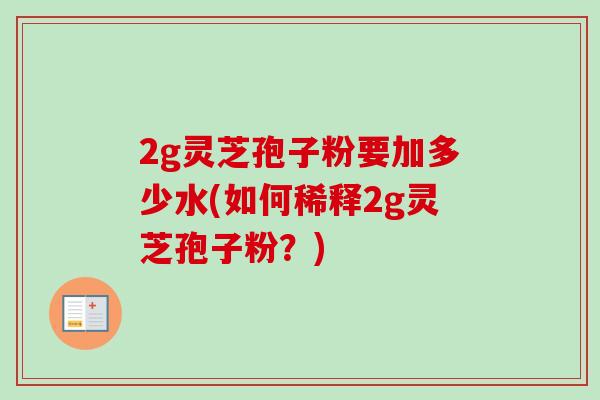 2g灵芝孢子粉要加多少水(如何稀释2g灵芝孢子粉?)-第1张图片-卓越灵芝孢子粉 2g灵芝孢子粉要加多少水(如何稀释2g灵芝孢子粉?)-第1张图片-卓越灵芝孢子粉