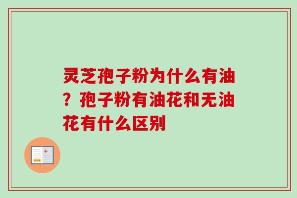 灵芝孢子粉为什么有油？孢子粉有油花和无油花有什么区别-第1张图片-卓越灵芝孢子粉