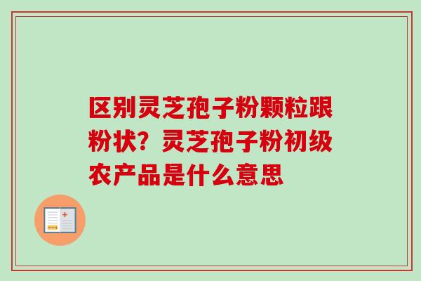 区别灵芝孢子粉颗粒跟粉状?灵芝孢子粉初级农产品是什么意思-第1张图片-卓越灵芝孢子粉 区别灵芝孢子粉颗粒跟粉状?灵芝孢子粉初级农产品是什么意思-第1张图片-卓越灵芝孢子粉