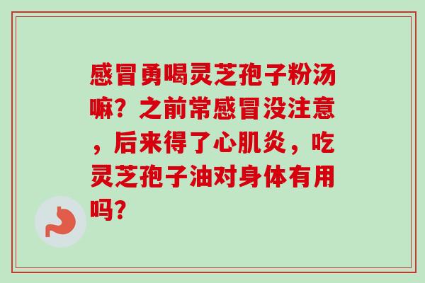 感冒勇喝灵芝孢子粉汤嘛?之前常感冒没注意,后来得了心肌炎,吃灵芝孢子油对身体有用吗?-第1张图片-卓越灵芝孢子粉 感冒勇喝灵芝孢子粉汤嘛?之前常感冒没注意,后来得了心肌炎,吃灵芝孢子油对身体有用吗?-第1张图片-卓越灵芝孢子粉