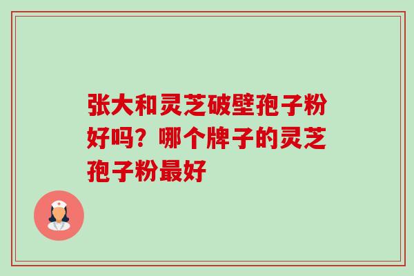张大和灵芝破壁孢子粉好吗?哪个牌子的灵芝孢子粉最好-第1张图片-卓越灵芝孢子粉 张大和灵芝破壁孢子粉好吗?哪个牌子的灵芝孢子粉最好-第1张图片-卓越灵芝孢子粉