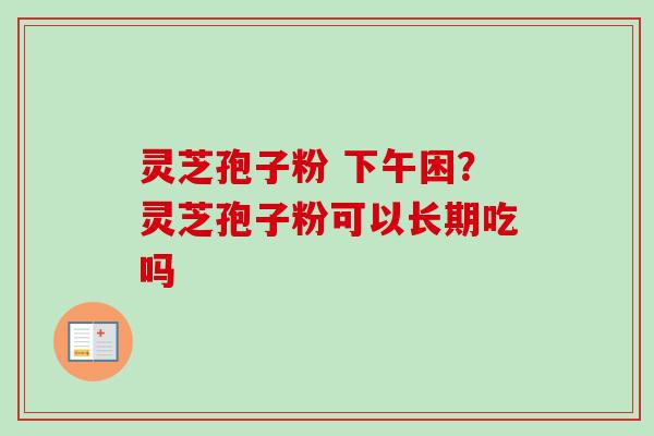 灵芝孢子粉 下午困?灵芝孢子粉可以长期吃吗-第1张图片-卓越灵芝孢子粉 灵芝孢子粉 下午困?灵芝孢子粉可以长期吃吗-第1张图片-卓越灵芝孢子粉