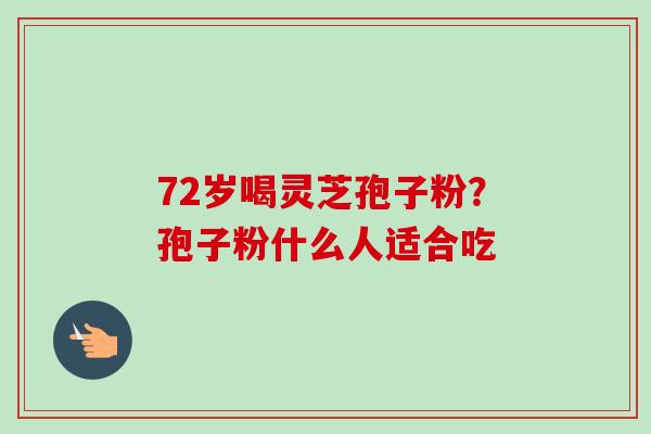 72岁喝灵芝孢子粉?孢子粉什么人适合吃-第1张图片-卓越灵芝孢子粉 72岁喝灵芝孢子粉?孢子粉什么人适合吃-第1张图片-卓越灵芝孢子粉