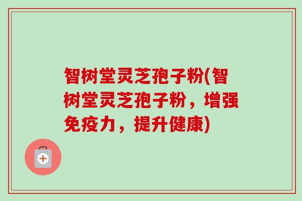 智树堂灵芝孢子粉(智树堂灵芝孢子粉,增强免疫力,提升健康)-第1张图片-卓越灵芝孢子粉 智树堂灵芝孢子粉(智树堂灵芝孢子粉,增强免疫力,提升健康)-第1张图片-卓越灵芝孢子粉