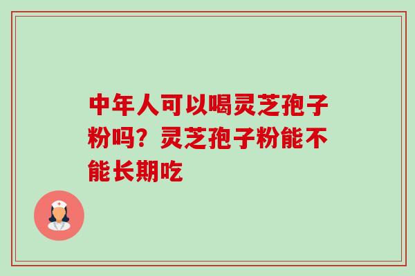中年人可以喝灵芝孢子粉吗?灵芝孢子粉能不能长期吃-第1张图片-卓越灵芝孢子粉 中年人可以喝灵芝孢子粉吗?灵芝孢子粉能不能长期吃-第1张图片-卓越灵芝孢子粉