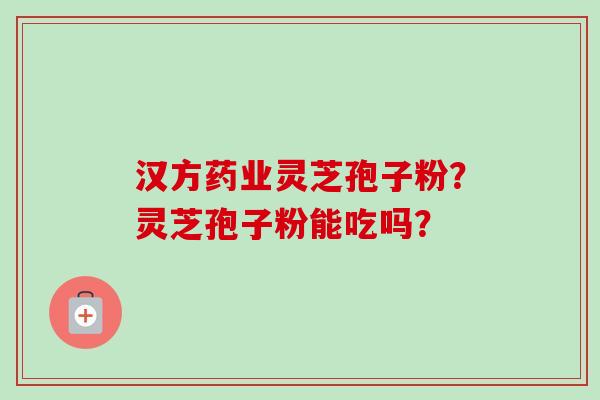 汉方药业灵芝孢子粉?灵芝孢子粉能吃吗?-第1张图片-卓越灵芝孢子粉 汉方药业灵芝孢子粉?灵芝孢子粉能吃吗?-第1张图片-卓越灵芝孢子粉
