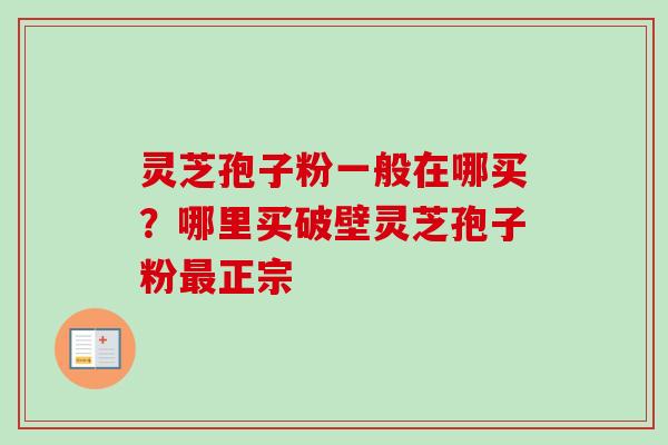 灵芝孢子粉一般在哪买?哪里买破壁灵芝孢子粉最正宗-第1张图片-卓越灵芝孢子粉 灵芝孢子粉一般在哪买?哪里买破壁灵芝孢子粉最正宗-第1张图片-卓越灵芝孢子粉