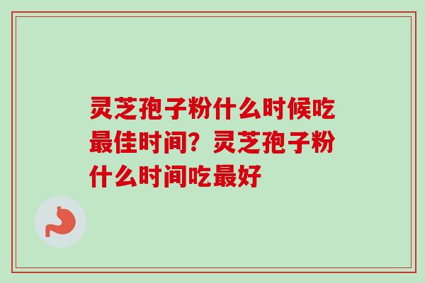 灵芝孢子粉什么时候吃最佳时间？灵芝孢子粉什么时间吃最好-第1张图片-卓越灵芝孢子粉