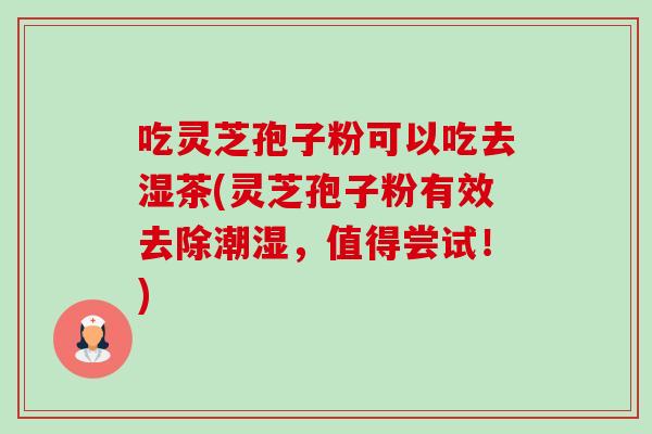 吃灵芝孢子粉可以吃去湿茶(灵芝孢子粉有效去除潮湿,值得尝试!)-第1张图片-卓越灵芝孢子粉 吃灵芝孢子粉可以吃去湿茶(灵芝孢子粉有效去除潮湿,值得尝试!)-第1张图片-卓越灵芝孢子粉