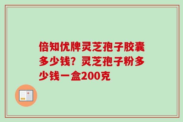 倍知优牌灵芝孢子胶囊多少钱？灵芝孢子粉多少钱一盒200克-第1张图片-卓越灵芝孢子粉