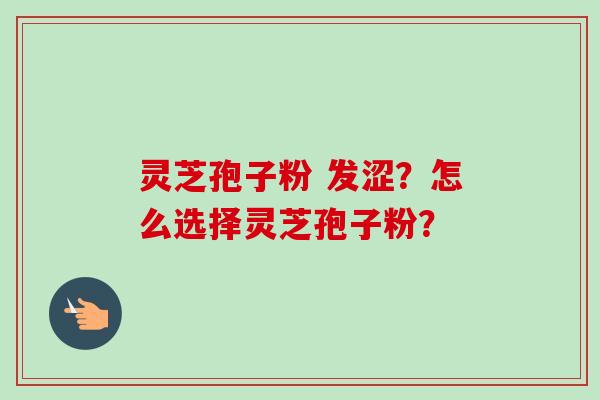 灵芝孢子粉 发涩?怎么选择灵芝孢子粉?-第1张图片-卓越灵芝孢子粉 灵芝孢子粉 发涩?怎么选择灵芝孢子粉?-第1张图片-卓越灵芝孢子粉
