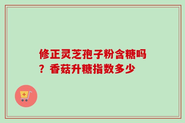 修正灵芝孢子粉含糖吗？香菇升糖指数多少-第1张图片-卓越灵芝孢子粉