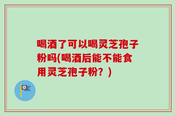 喝酒了可以喝灵芝孢子粉吗(喝酒后能不能食用灵芝孢子粉?)-第1张图片-卓越灵芝孢子粉 喝酒了可以喝灵芝孢子粉吗(喝酒后能不能食用灵芝孢子粉?)-第1张图片-卓越灵芝孢子粉