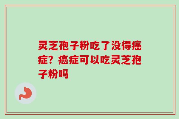灵芝孢子粉吃了没得癌症？癌症可以吃灵芝孢子粉吗-第1张图片-卓越灵芝孢子粉