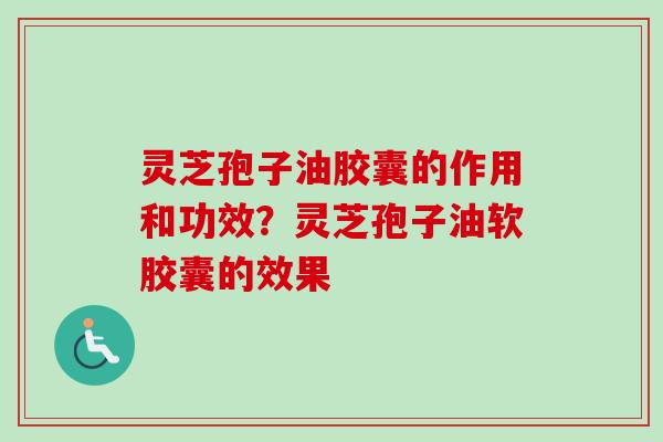 灵芝孢子油胶囊的作用和功效？灵芝孢子油软胶囊的效果-第1张图片-卓越灵芝孢子粉