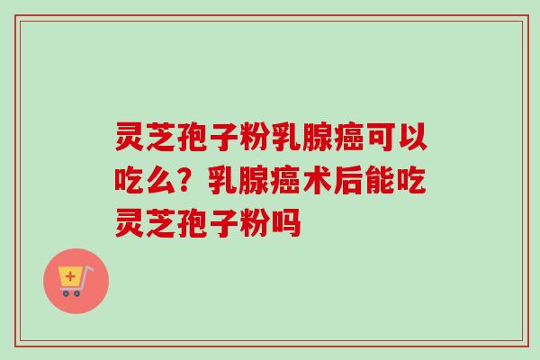 灵芝孢子粉乳腺癌可以吃么?乳腺癌术后能吃灵芝孢子粉吗-第1张图片-卓越灵芝孢子粉 灵芝孢子粉乳腺癌可以吃么?乳腺癌术后能吃灵芝孢子粉吗-第1张图片-卓越灵芝孢子粉