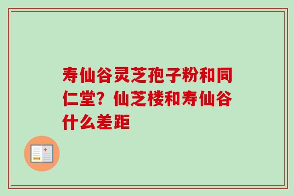 寿仙谷灵芝孢子粉和同仁堂?仙芝楼和寿仙谷什么差距-第1张图片-卓越灵芝孢子粉 寿仙谷灵芝孢子粉和同仁堂?仙芝楼和寿仙谷什么差距-第1张图片-卓越灵芝孢子粉
