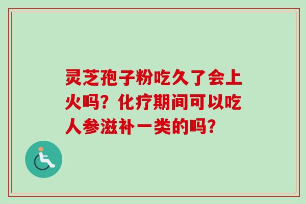 灵芝孢子粉吃久了会上火吗？化疗期间可以吃人参滋补一类的吗？-第1张图片-卓越灵芝孢子粉