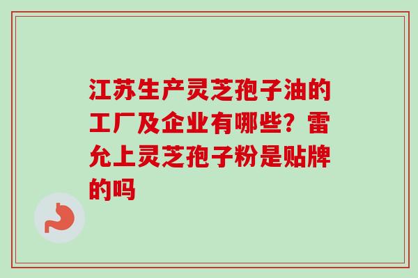 江苏生产灵芝孢子油的工厂及企业有哪些?雷允上灵芝孢子粉是贴牌的吗-第1张图片-卓越灵芝孢子粉 江苏生产灵芝孢子油的工厂及企业有哪些?雷允上灵芝孢子粉是贴牌的吗-第1张图片-卓越灵芝孢子粉