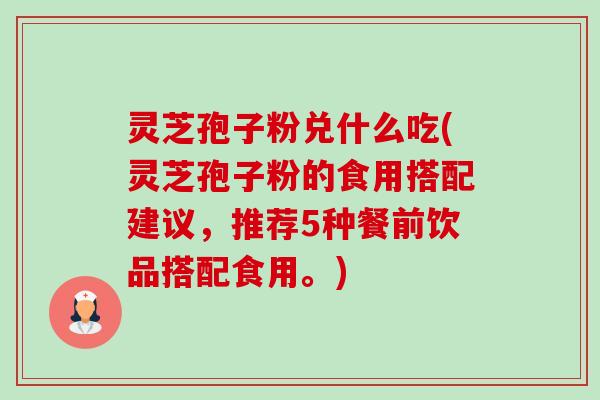 灵芝孢子粉兑什么吃(灵芝孢子粉的食用搭配建议,推荐5种餐前饮品搭配食用。)-第1张图片-卓越灵芝孢子粉 灵芝孢子粉兑什么吃(灵芝孢子粉的食用搭配建议,推荐5种餐前饮品搭配食用。)-第1张图片-卓越灵芝孢子粉