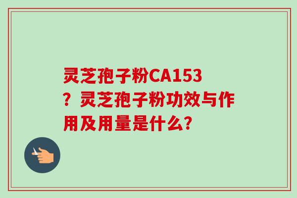 灵芝孢子粉CA153？灵芝孢子粉功效与作用及用量是什么？-第1张图片-卓越灵芝孢子粉